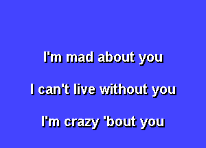 I'm mad about you

I can't live without you

I'm crazy 'bout you