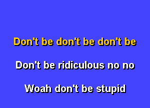 Don't be don't be don't be

Don't be ridiculous no no

Woah don't be stupid