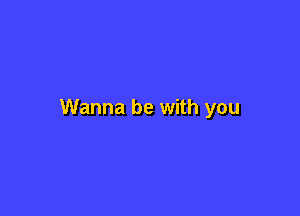 Wanna be with you