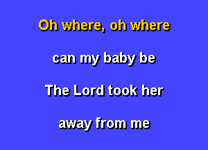 Oh where, oh where
can my baby be

The Lord took her

away from me