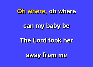 Oh where, oh where
can my baby be

The Lord took her

away from me