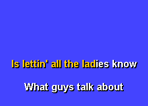 ls lettin' all the ladies know

What guys talk about