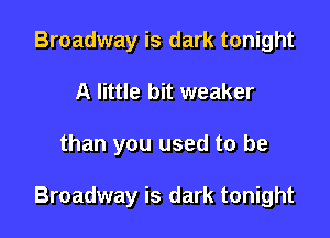 Broadway is dark tonight
A little bit weaker

than you used to be

Broadway is dark tonight