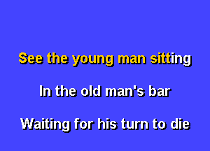 See the young man sitting

In the old man's bar

Waiting for his turn to die