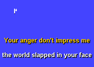 Your anger don't impress me

the world slapped in your face