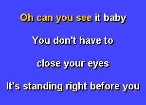 Oh can you see it baby
You don't have to

close your eyes

It's standing right before you