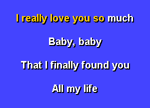 I really love you so much

Baby, baby

That I finally found you

All my life