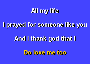 All my life

I prayed for someone like you

And I thank god that I

Do love me too