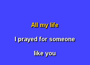 All my life

I prayed for someone

like you