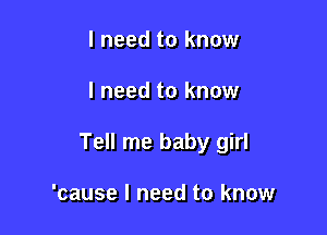 I need to know

I need to know

Tell me baby girl

'cause I need to know