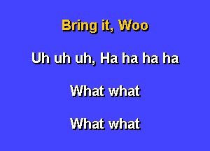 Bring it, Woo

Uh uh uh, Ha ha ha ha
What what

What what