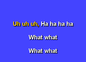 Uh uh uh, Ha ha ha ha

What what

What what