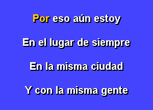 Por eso al'm estoy
En el lugar de siempre

En la misma ciudad

Y con la misma gente