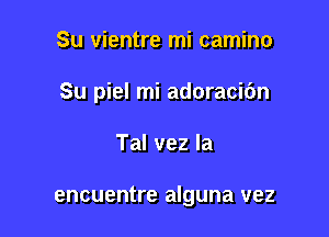 Su vientre mi camino

Su piel mi adoracidn

Tal vez la

encuentre alguna vez