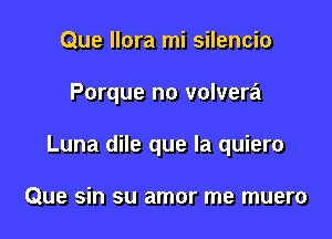 Que llora mi silencio

Porque no volvera

Luna dile que la quiero

Que sin su amor me muero