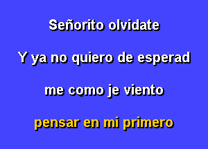 Sefmrito olvidate

Y ya no quiero de esperad

me come je viento

pensar en mi primero