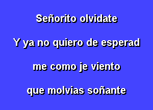 Seriorito olvidate
Y ya no quiero de esperad

me como je viento

que molvias soriante