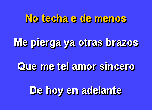 No techa e de menos

Me pierga ya otras brazos

Que me tel amor sincero

De hoy en adelante