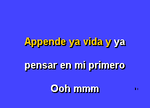 Appende ya vida y ya

pensar en mi primero

Ooh mmm