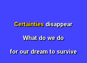 Certainties disappear

What do we do

for our dream to survive