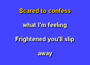 Scared to confess

what I'm feeling

Frightened you'll slip

away