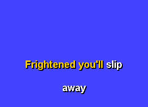 Frightened you'll slip

away