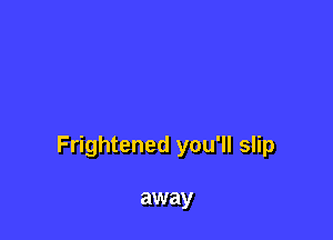 Frightened you'll slip

away