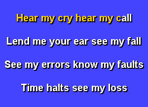 Hear my cry hear my call
Lend me your ear see my fall
See my errors know my faults

Time halts see my loss