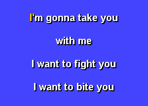 I'm gonna take you

with me

I want to fight you

I want to bite you