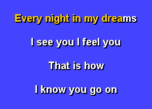 Every night in my dreams
I see you I feel you

That is how

I know you go on