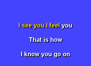 I see you I feel you

That is how

I know you go on