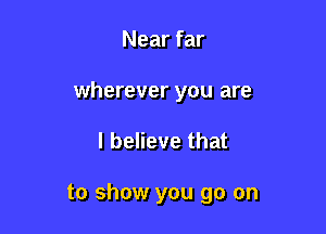 Near far
wherever you are

I believe that

to show you go on