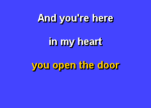 And you're here

in my heart

you open the door