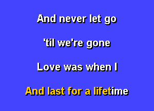 And never let go

'til we're gone
Love was when I

And last for a lifetime