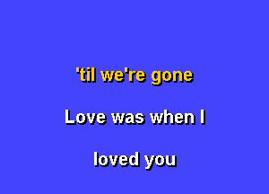 'til we're gone

Love was when I

loved you