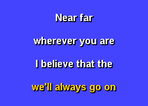 Near far

wherever you are

I believe that the

we'll always go on