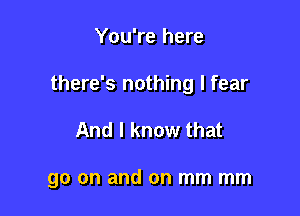 You're here
there's nothing I fear

And I know that

go on and on mm mm