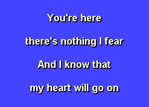 You're here
there's nothing I fear

And I know that

my heart will go on