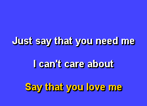 Just say that you need me

I can't care about

Say that you love me
