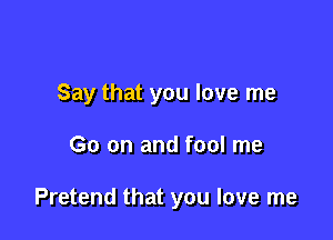 Say that you love me

Go on and fool me

Pretend that you love me