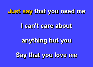Just say that you need me
I can't care about

anything but you

Say that you love me