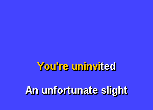 You're uninvited

An unfortunate slight