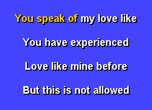 You speak of my love like

You have experienced
Love like mine before

But this is not allowed