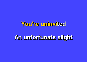 You're uninvited

An unfortunate slight