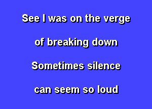 See I was on the verge

of breaking down
Sometimes silence

can seem so loud