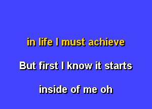 in life I must achieve

But first I know it starts

inside of me oh