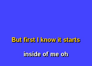 But first I know it starts

inside of me oh