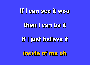 If I can see it woo

then I can be it

If I just believe it

inside of me oh