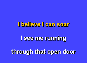 I believe I can soar

I see me running

through that open door