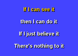 If I can see it
then I can do it

If I just believe it

There's nothing to it